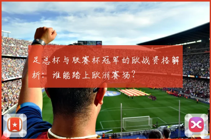 足总杯与联赛杯冠军的欧战资格解析:谁能踏上欧洲赛场?
