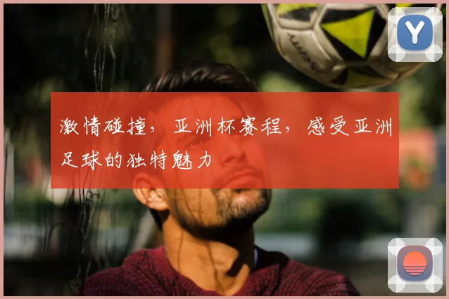 激情碰撞,亚洲杯赛程,感受亚洲足球的独特魅力
