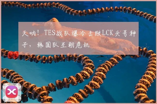 天呐！TES战队爆冷击败LCK头号种子，韩国队王朝危机