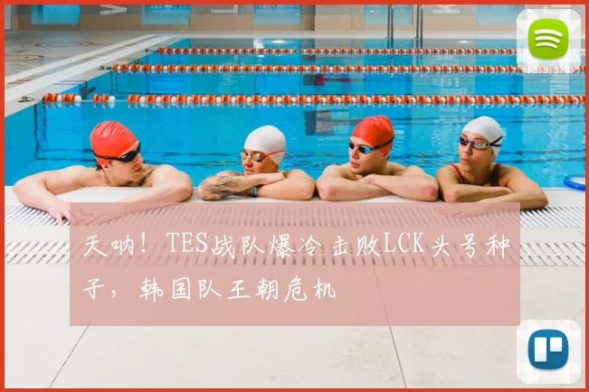 天呐！TES战队爆冷击败LCK头号种子，韩国队王朝危机