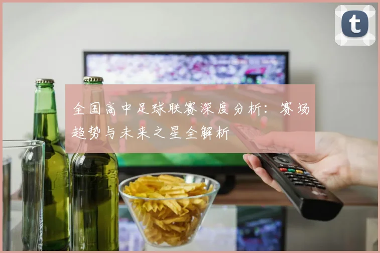 全国高中足球联赛深度分析：赛场趋势与未来之星全解析