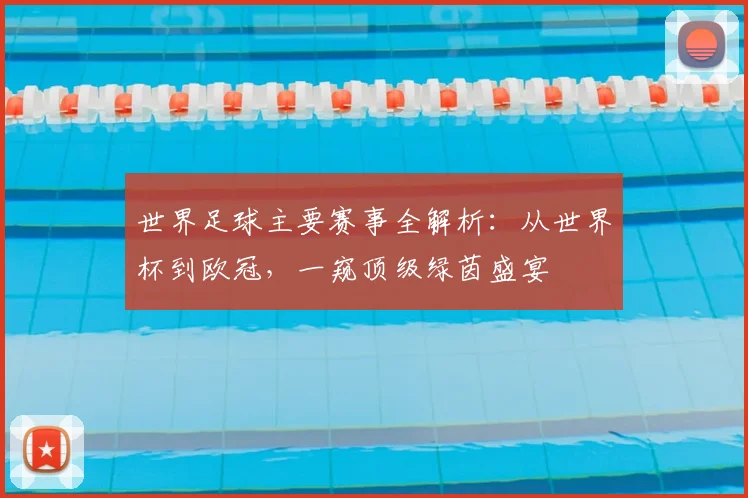 世界足球主要赛事全解析：从世界杯到欧冠，一窥顶级绿茵盛宴