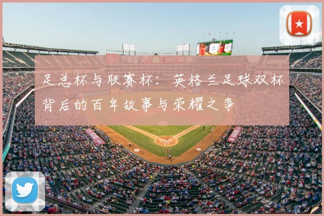 足总杯与联赛杯:英格兰足球双杯背后的百年故事与荣耀之争