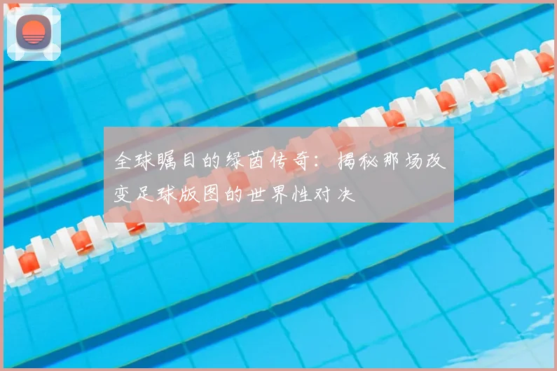 全球瞩目的绿茵传奇：揭秘那场改变足球版图的世界性对决