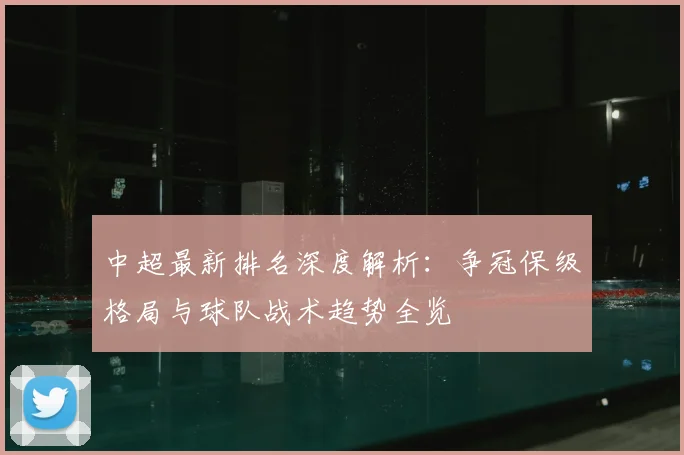 中超最新排名深度解析：争冠保级格局与球队战术趋势全览