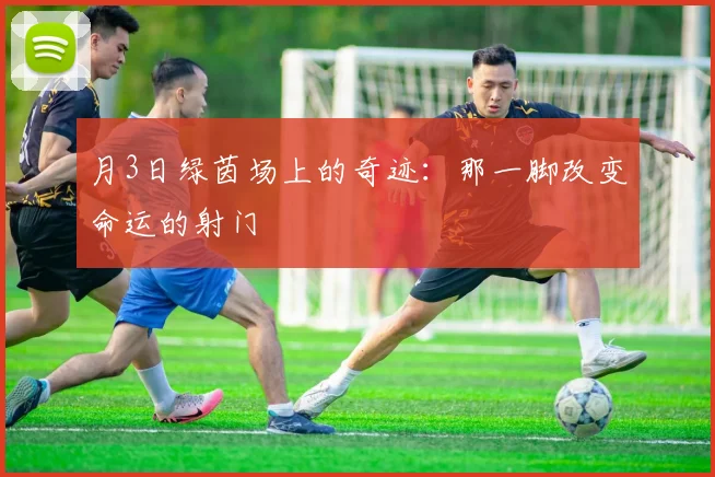 月3日绿茵场上的奇迹：那一脚改变命运的射门