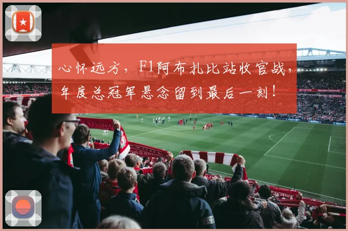 心怀远方，F1阿布扎比站收官战，年度总冠军悬念留到最后一刻！