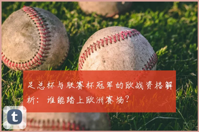 足总杯与联赛杯冠军的欧战资格解析：谁能踏上欧洲赛场？