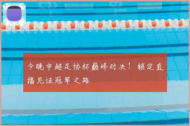 今晚中超足协杯巅峰对决！锁定直播见证冠军之路