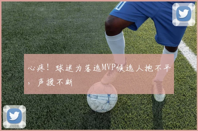 心疼！球迷为落选MVP候选人抱不平，声援不断