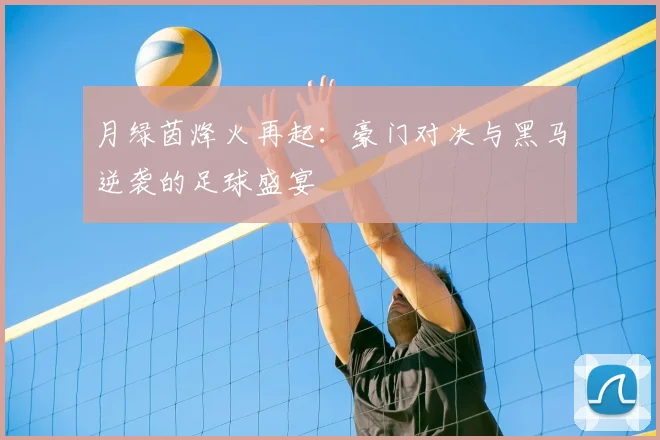 月绿茵烽火再起：豪门对决与黑马逆袭的足球盛宴
