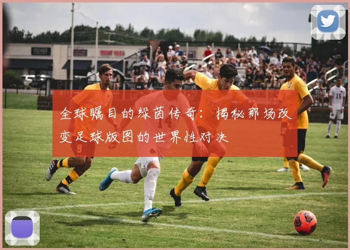 全球瞩目的绿茵传奇：揭秘那场改变足球版图的世界性对决