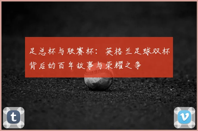 足总杯与联赛杯：英格兰足球双杯背后的百年故事与荣耀之争