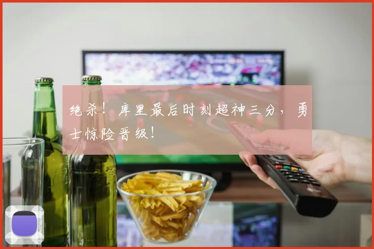 绝杀！库里最后时刻超神三分，勇士惊险晋级！