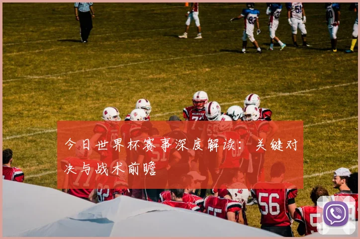 今日世界杯赛事深度解读：关键对决与战术前瞻