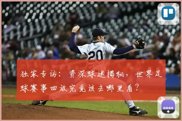 独家专访：资深球迷揭秘，世界足球赛事回放究竟该去哪里看？