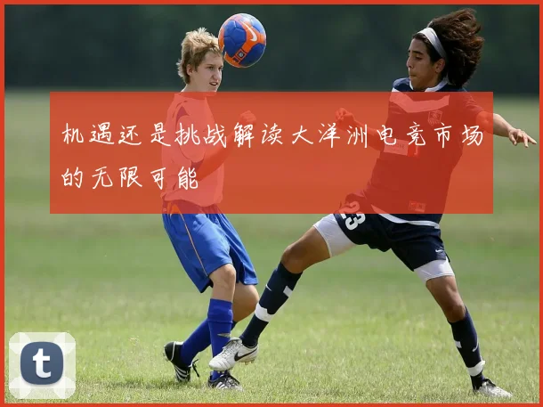机遇还是挑战解读大洋洲电竞市场的无限可能