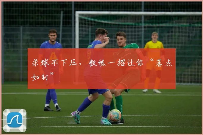 杀球不下压，教练一招让你“落点如钉”