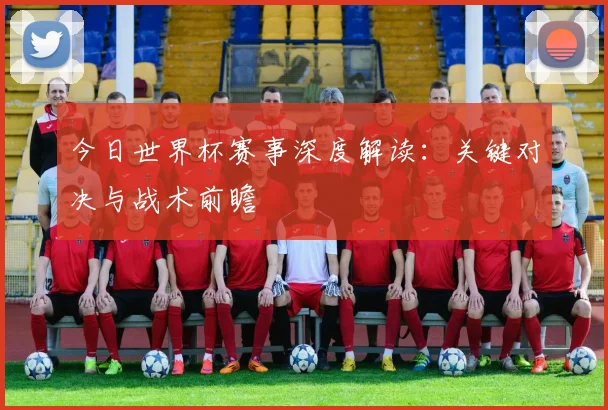 今日世界杯赛事深度解读：关键对决与战术前瞻