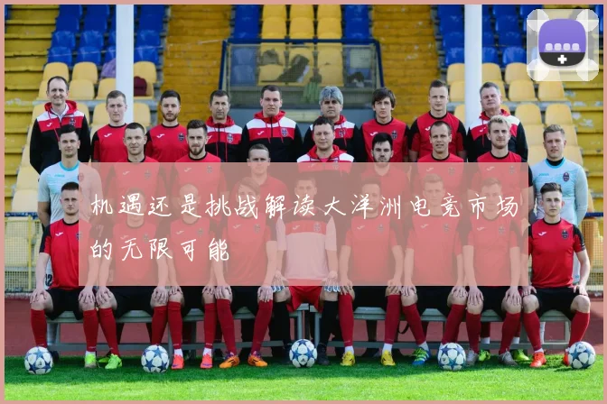 机遇还是挑战解读大洋洲电竞市场的无限可能