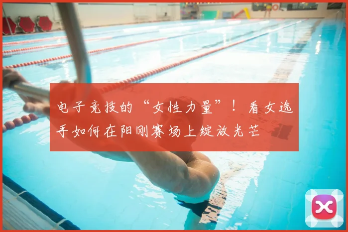 电子竞技的“女性力量”！看女选手如何在阳刚赛场上绽放光芒
