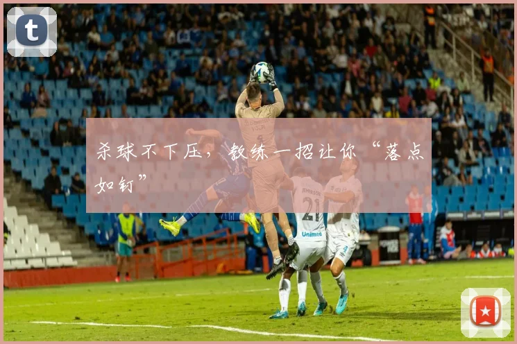 杀球不下压，教练一招让你“落点如钉”