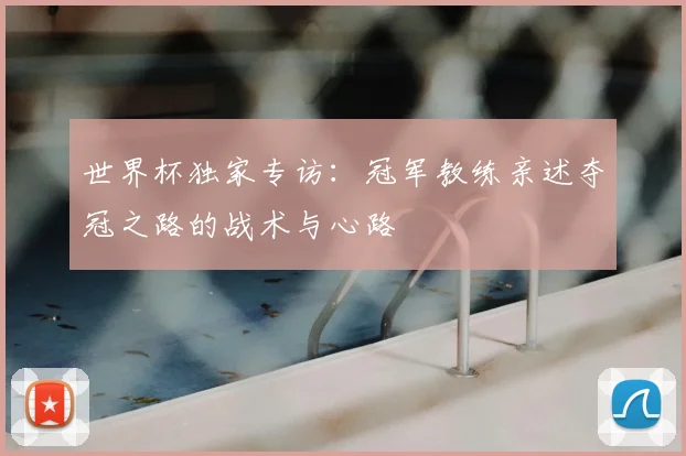 世界杯独家专访：冠军教练亲述夺冠之路的战术与心路