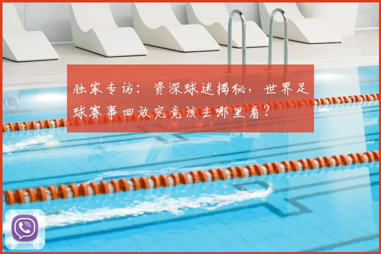 独家专访：资深球迷揭秘，世界足球赛事回放究竟该去哪里看？